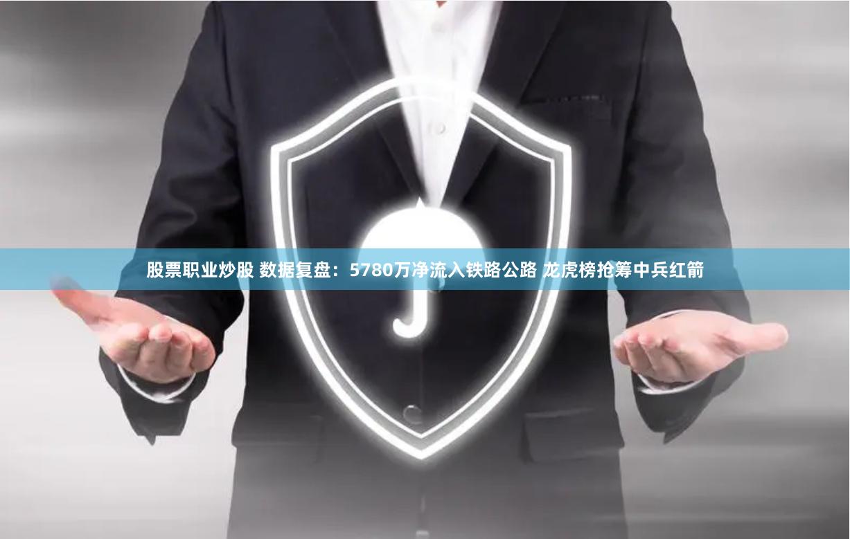 股票职业炒股 数据复盘：5780万净流入铁路公路 龙虎榜抢筹中兵红箭