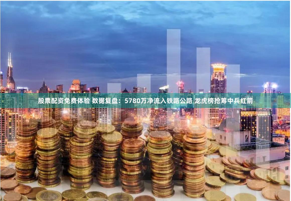 股票配资免费体验 数据复盘：5780万净流入铁路公路 龙虎榜抢筹中兵红箭