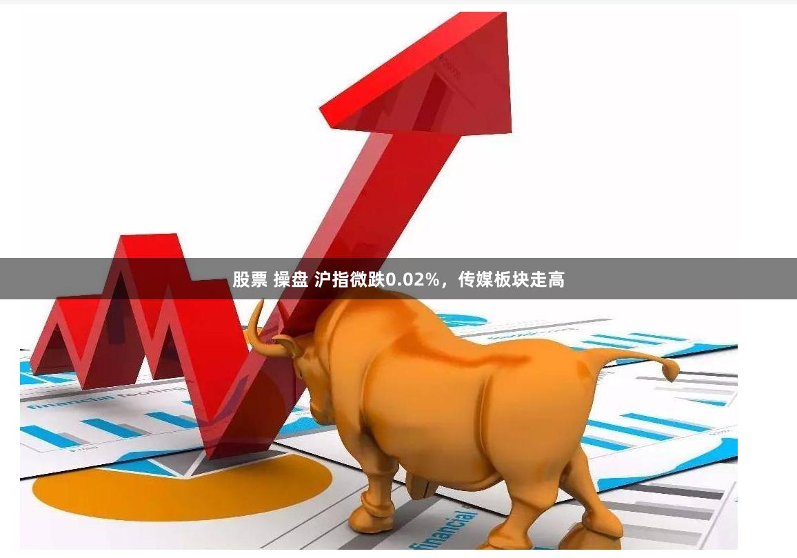 股票 操盘 沪指微跌0.02%，传媒板块走高