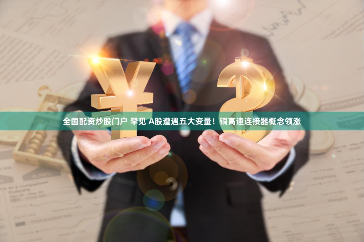 全国配资炒股门户 罕见 A股遭遇五大变量！铜高速连接器概念领涨