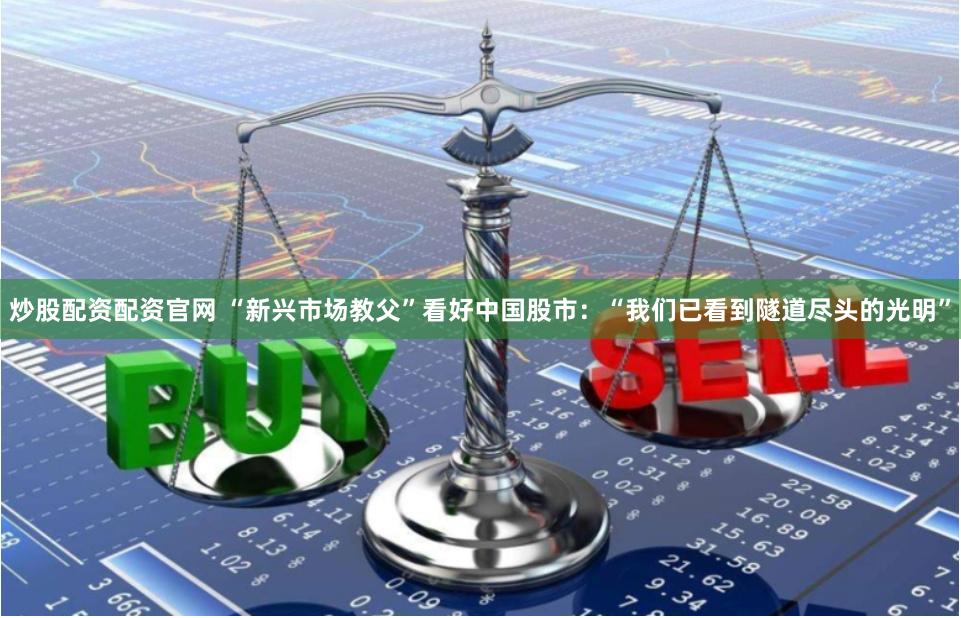 炒股配资配资官网 “新兴市场教父”看好中国股市：“我们已看到隧道尽头的光明”