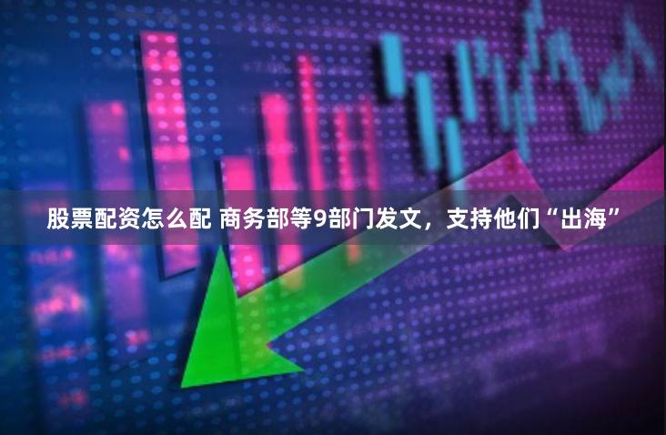 股票配资怎么配 商务部等9部门发文，支持他们“出海”