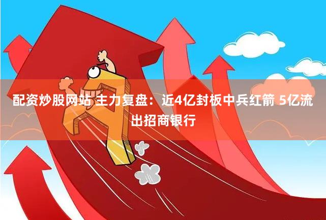 配资炒股网站 主力复盘：近4亿封板中兵红箭 5亿流出招商银行