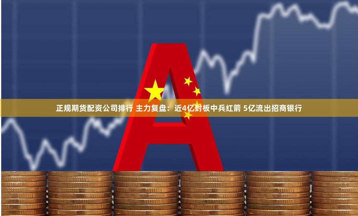 正规期货配资公司排行 主力复盘：近4亿封板中兵红箭 5亿流出招商银行