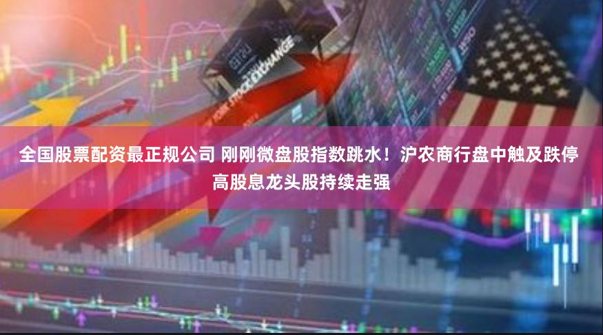 全国股票配资最正规公司 刚刚微盘股指数跳水！沪农商行盘中触及跌停 高股息龙头股持续走强