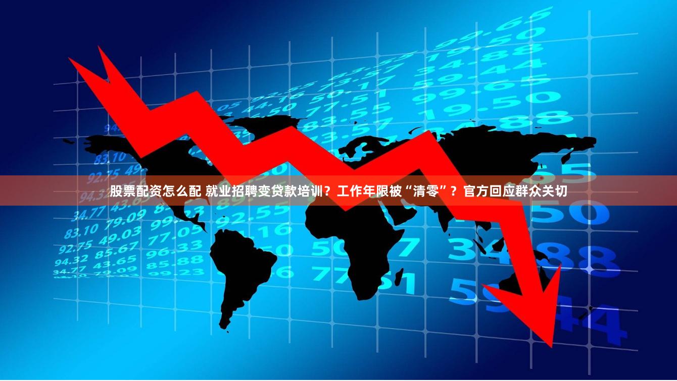 股票配资怎么配 就业招聘变贷款培训？工作年限被“清零”？官方回应群众关切