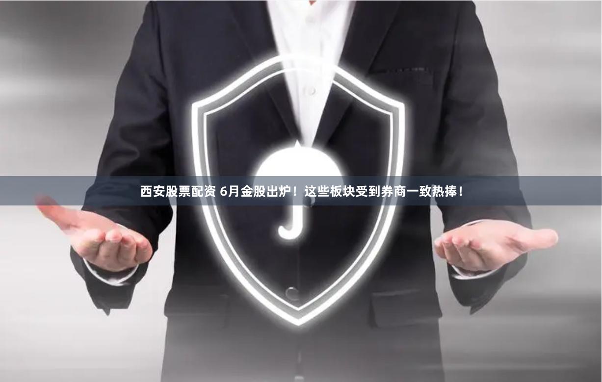 西安股票配资 6月金股出炉！这些板块受到券商一致热捧！