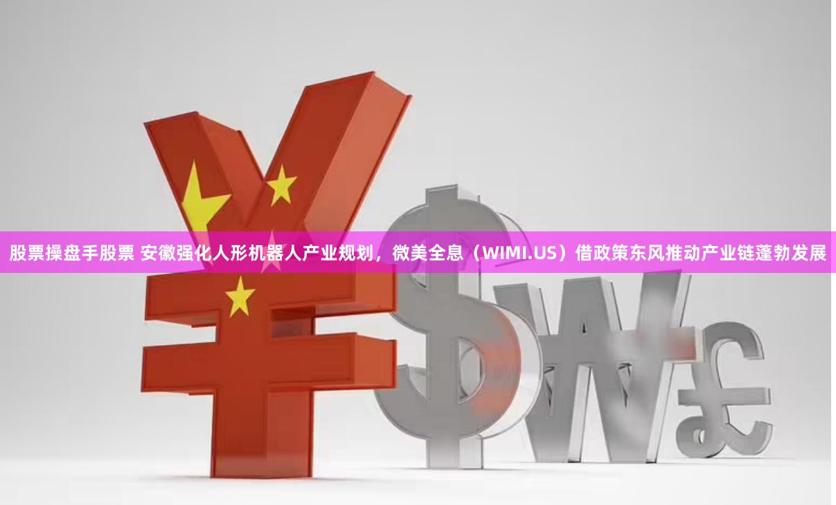 股票操盘手股票 安徽强化人形机器人产业规划，微美全息（WIMI.US）借政策东风推动产业链蓬勃发展