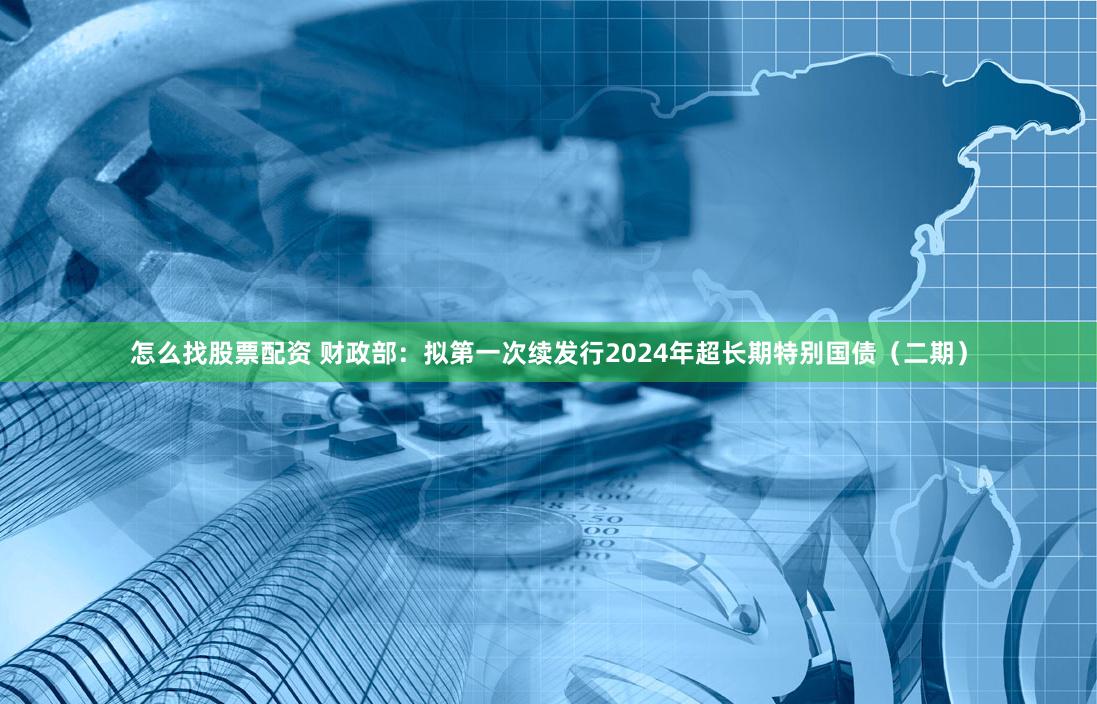 怎么找股票配资 财政部：拟第一次续发行2024年超长期特别国债（二期）