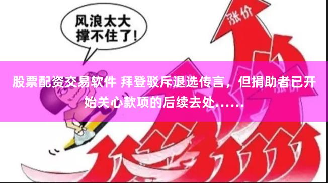 股票配资交易软件 拜登驳斥退选传言，但捐助者已开始关心款项的后续去处……