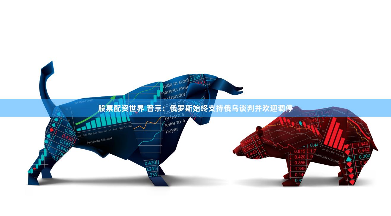 股票配资世界 普京：俄罗斯始终支持俄乌谈判并欢迎调停