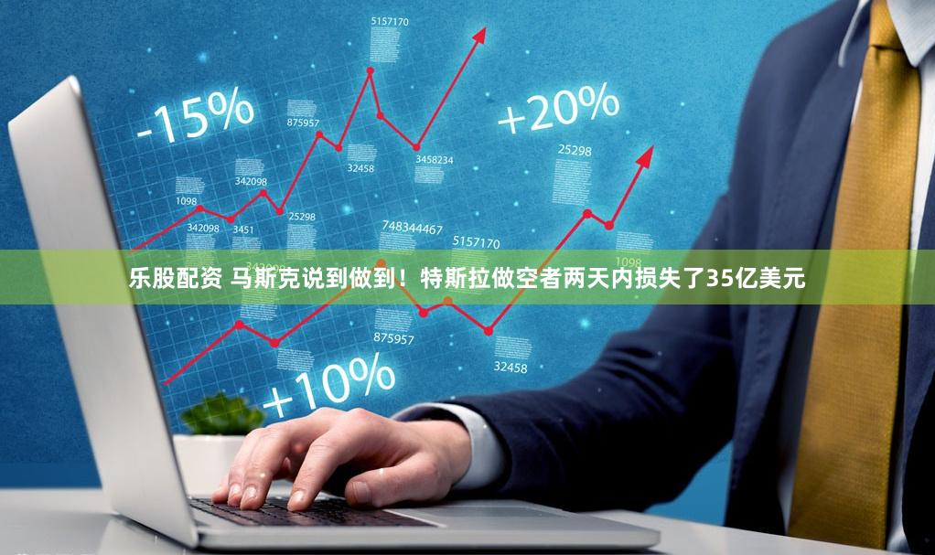 乐股配资 马斯克说到做到！特斯拉做空者两天内损失了35亿美元