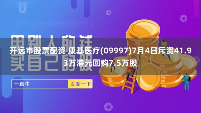 开远市股票配资 康基医疗(09997)7月4日斥资41.93万港元回购7.5万股