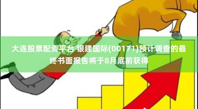 大连股票配资平台 银建国际(00171)预计调查的最终书面报告将于8月底前获得