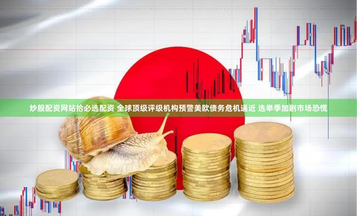 炒股配资网站拾必选配资 全球顶级评级机构预警美欧债务危机逼近 选举季加剧市场恐慌