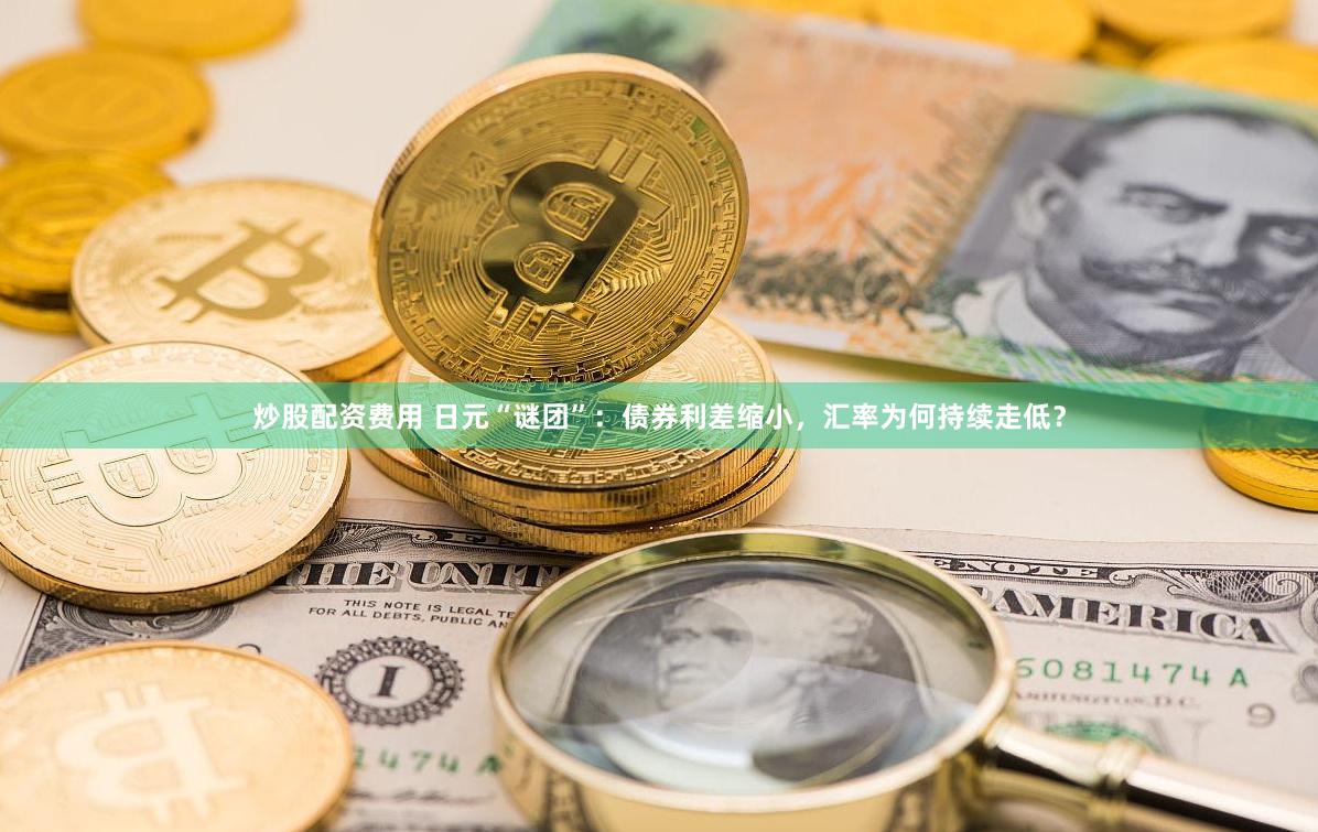炒股配资费用 日元“谜团”：债券利差缩小，汇率为何持续走低？