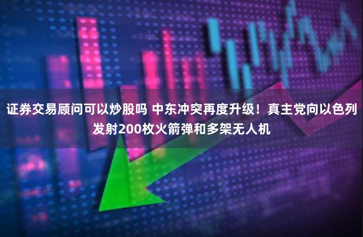 证券交易顾问可以炒股吗 中东冲突再度升级！真主党向以色列发射200枚火箭弹和多架无人机