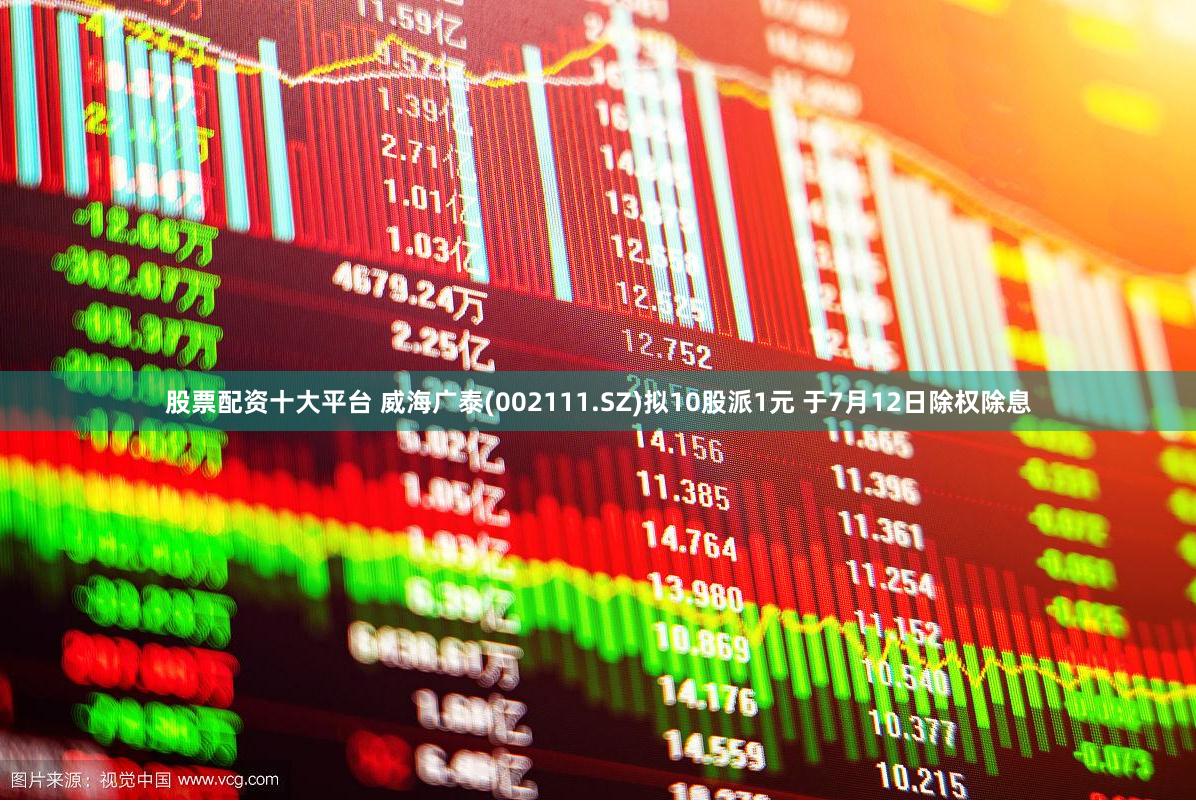 股票配资十大平台 威海广泰(002111.SZ)拟10股派1元 于7月12日除权除息