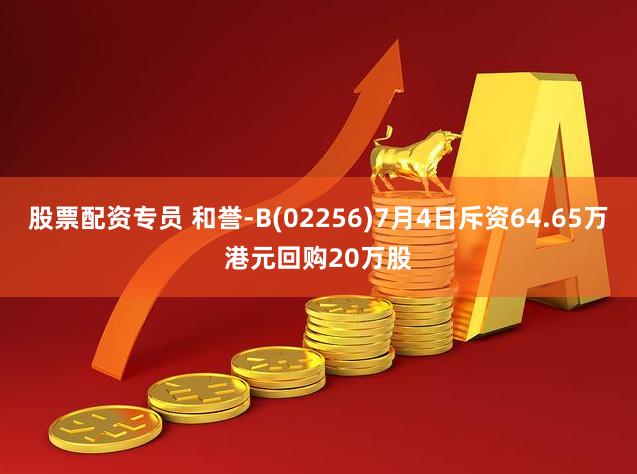 股票配资专员 和誉-B(02256)7月4日斥资64.65万港元回购20万股