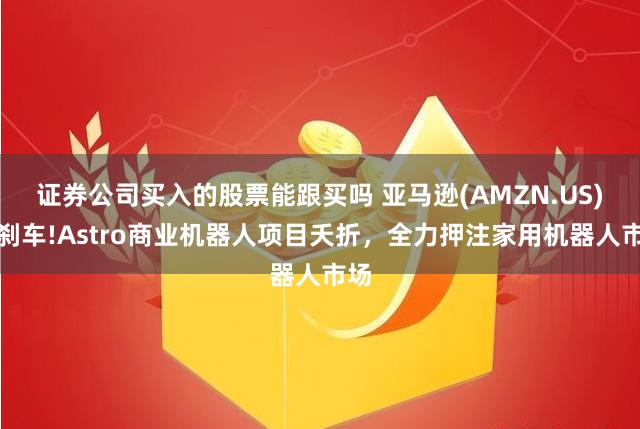 证券公司买入的股票能跟买吗 亚马逊(AMZN.US)急刹车!Astro商业机器人项目夭折，全力押注家用机器人市场