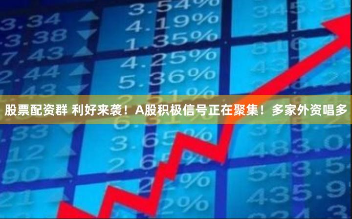 股票配资群 利好来袭！A股积极信号正在聚集！多家外资唱多
