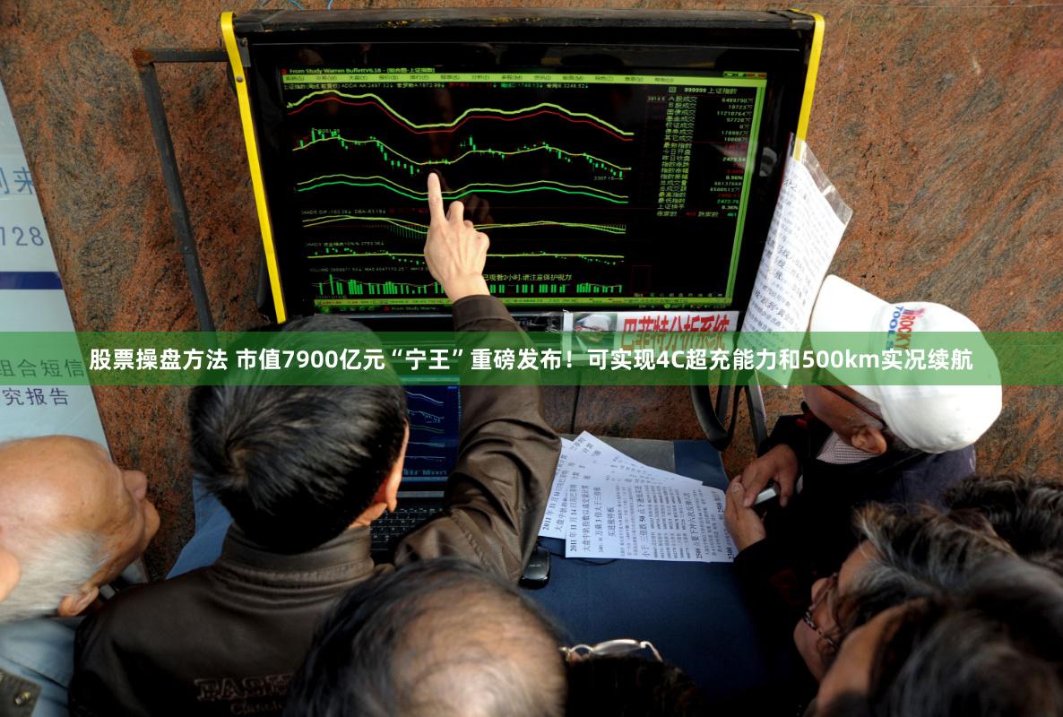 股票操盘方法 市值7900亿元“宁王”重磅发布！可实现4C超充能力和500km实况续航