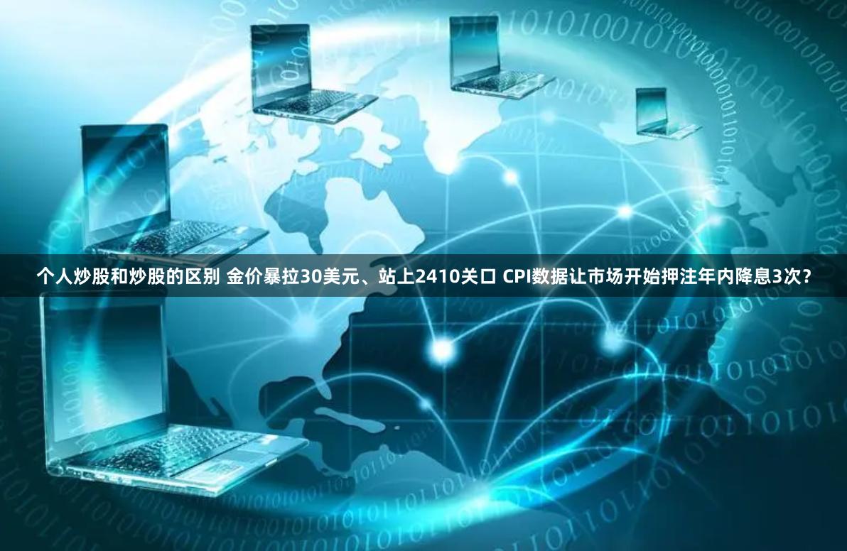 个人炒股和炒股的区别 金价暴拉30美元、站上2410关口 CPI数据让市场开始押注年内降息3次？