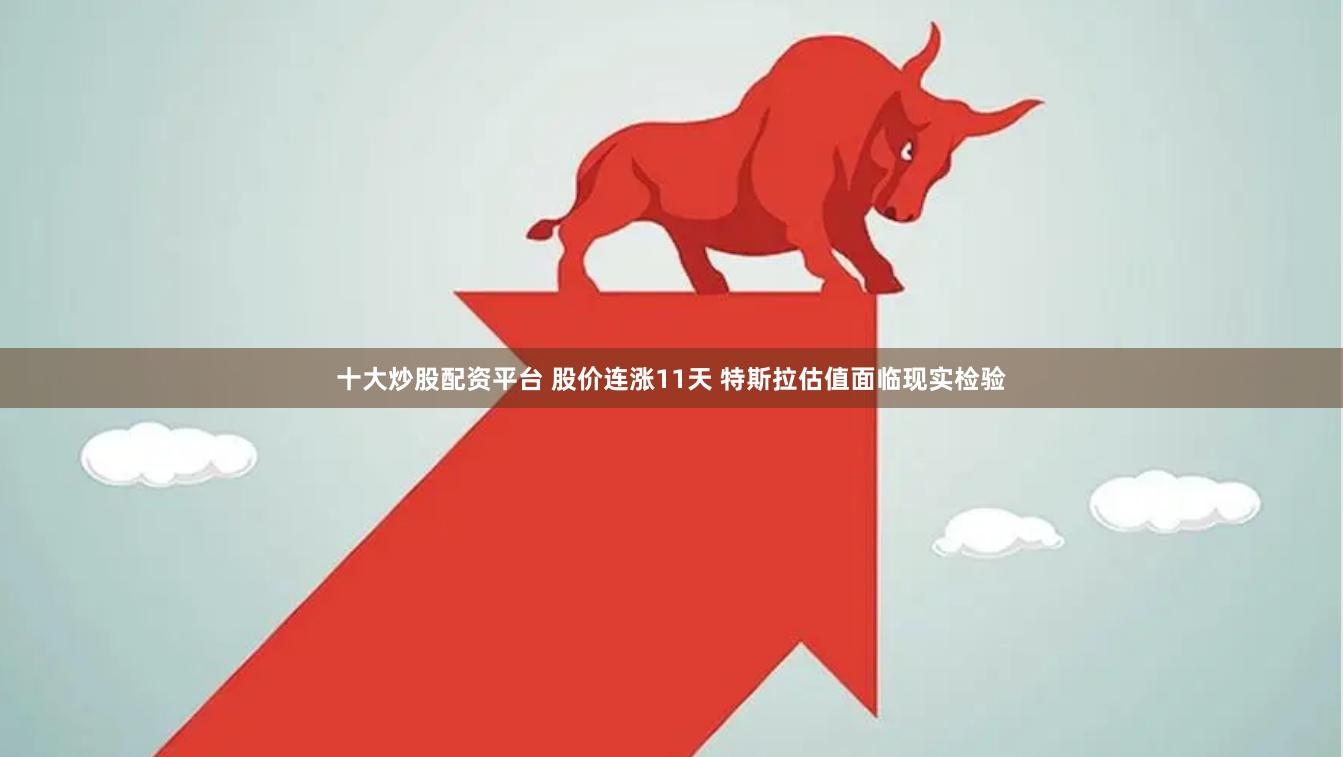 十大炒股配资平台 股价连涨11天 特斯拉估值面临现实检验