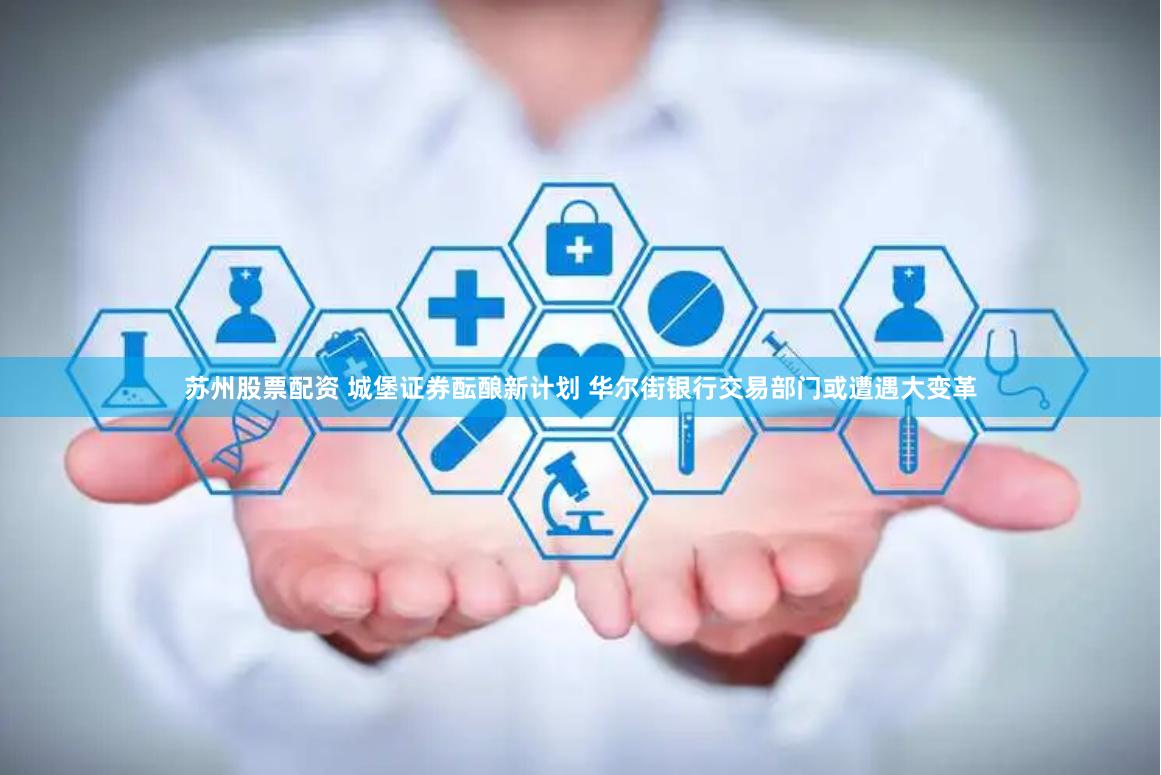 苏州股票配资 城堡证券酝酿新计划 华尔街银行交易部门或遭遇大变革