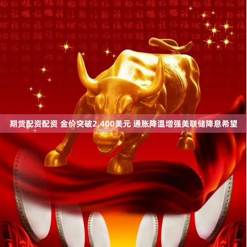 期货配资配资 金价突破2,400美元 通胀降温增强美联储降息希望