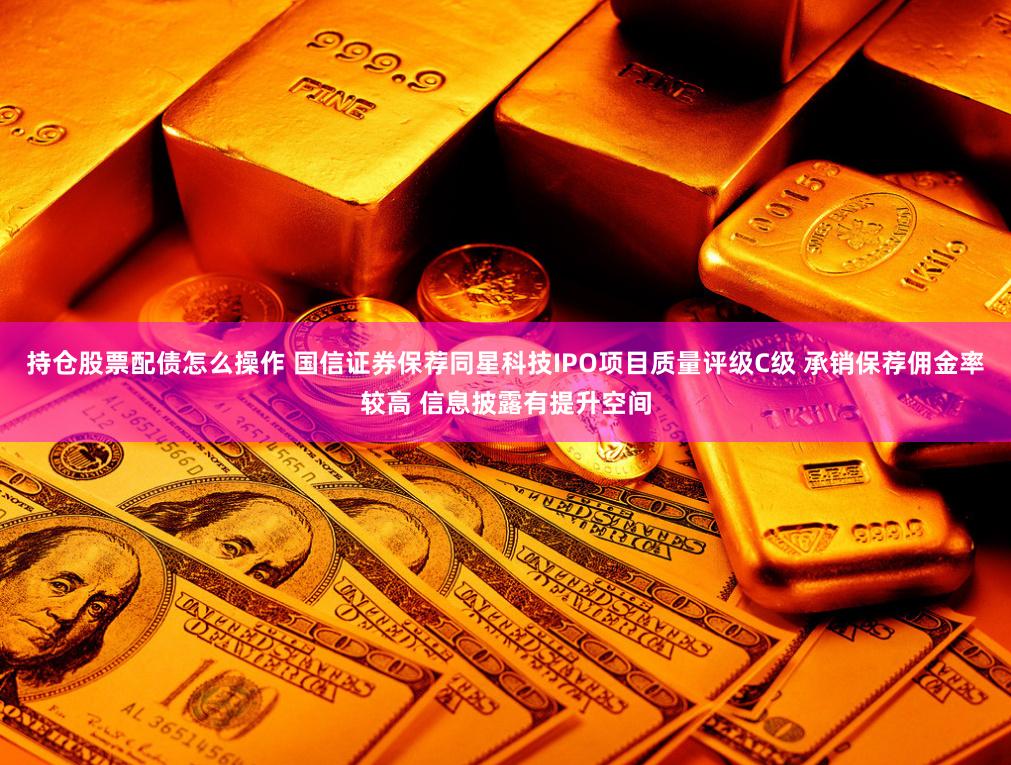 持仓股票配债怎么操作 国信证券保荐同星科技IPO项目质量评级C级 承销保荐佣金率较高 信息披露有提升空间