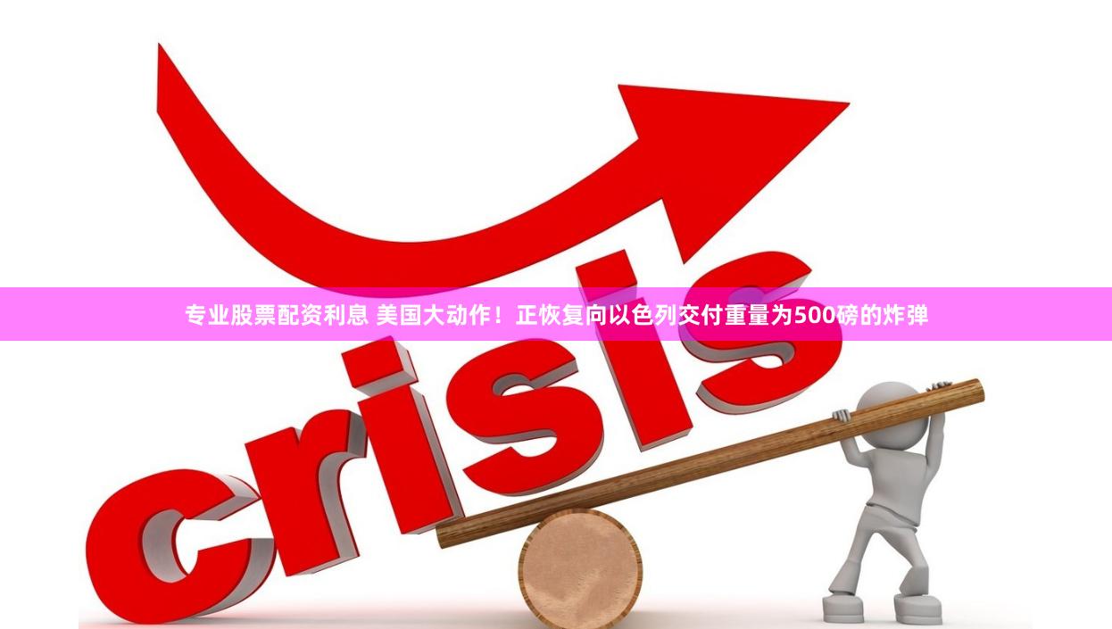专业股票配资利息 美国大动作！正恢复向以色列交付重量为500磅的炸弹