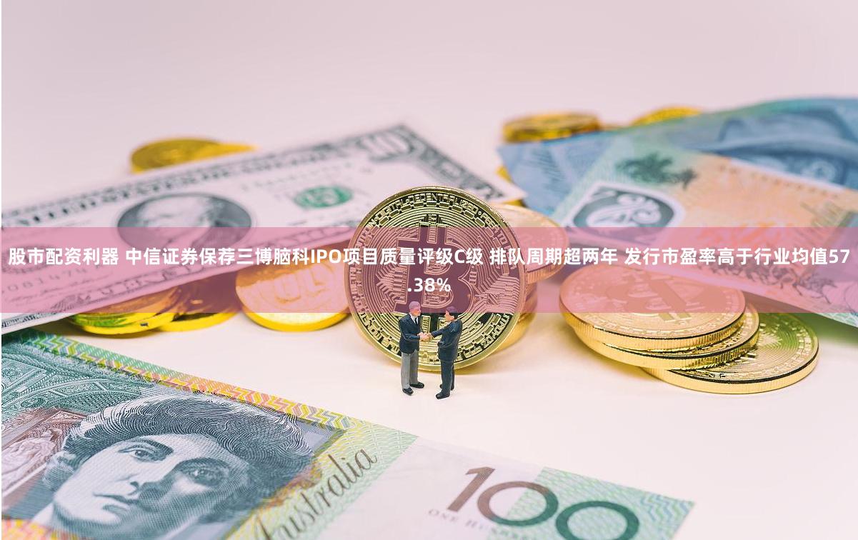 股市配资利器 中信证券保荐三博脑科IPO项目质量评级C级 排队周期超两年 发行市盈率高于行业均值57.38%