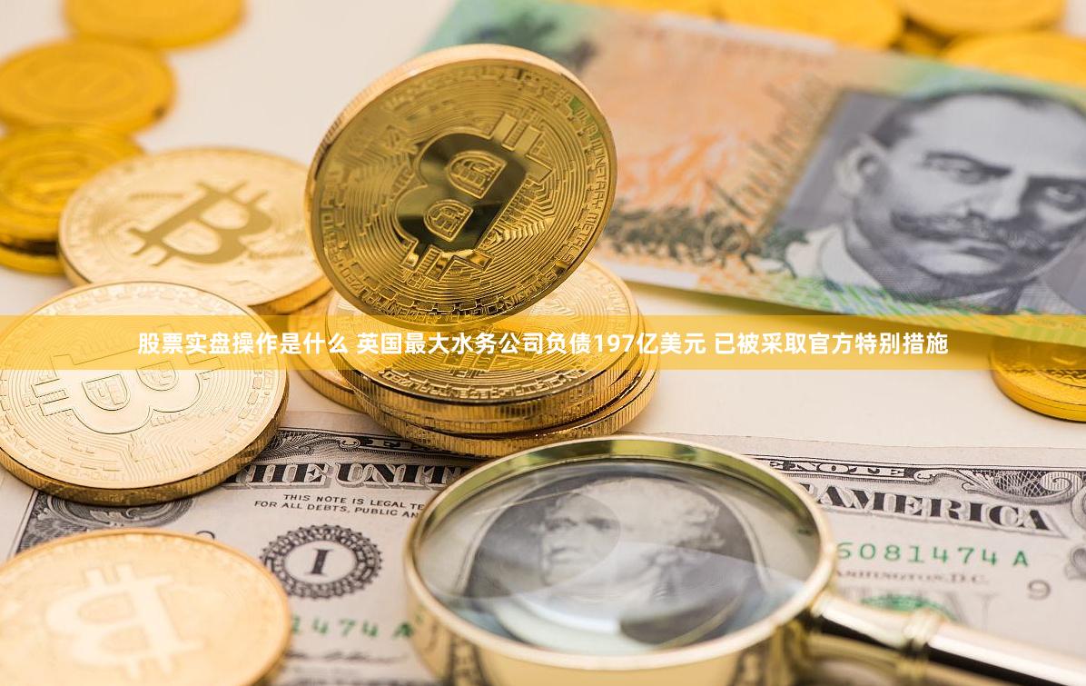 股票实盘操作是什么 英国最大水务公司负债197亿美元 已被采取官方特别措施