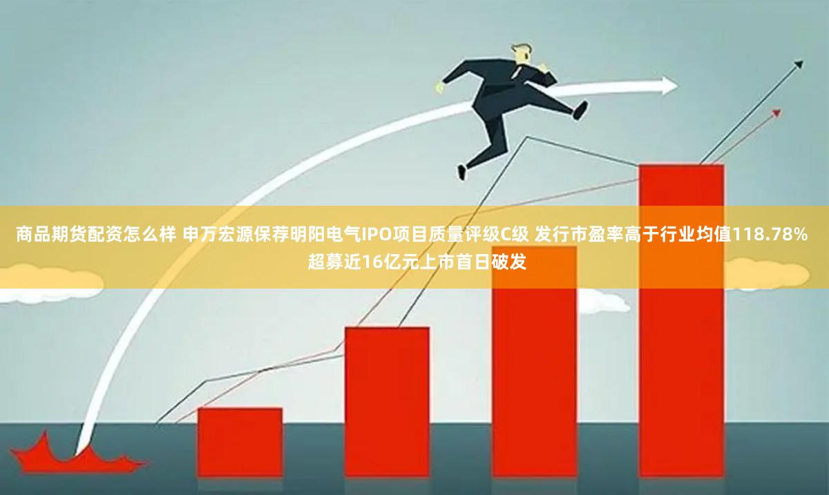 商品期货配资怎么样 申万宏源保荐明阳电气IPO项目质量评级C级 发行市盈率高于行业均值118.78%  超募近16亿元上市首日破发