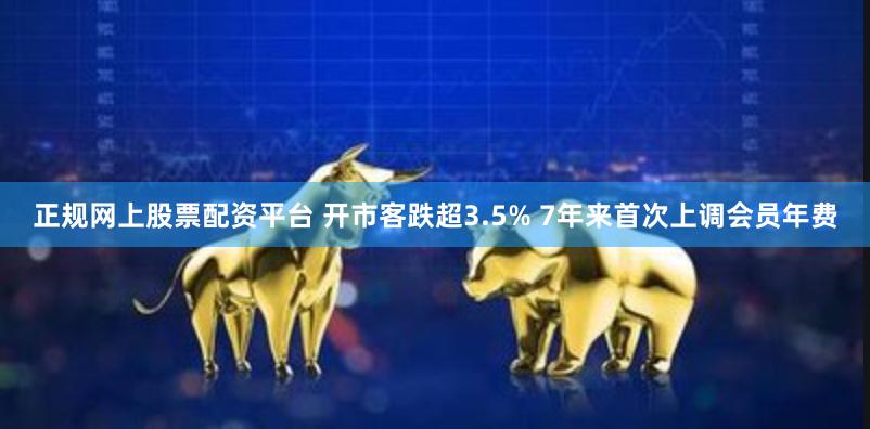 正规网上股票配资平台 开市客跌超3.5% 7年来首次上调会员年费
