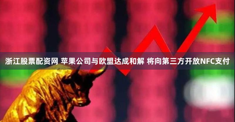 浙江股票配资网 苹果公司与欧盟达成和解 将向第三方开放NFC支付