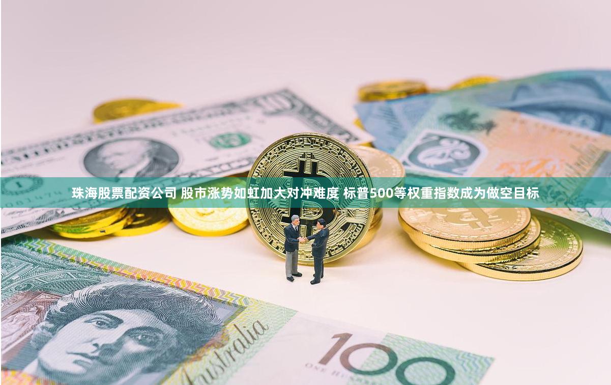 珠海股票配资公司 股市涨势如虹加大对冲难度 标普500等权重指数成为做空目标