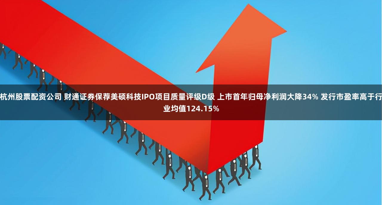 杭州股票配资公司 财通证券保荐美硕科技IPO项目质量评级D级 上市首年归母净利润大降34% 发行市盈率高于行业均值124.15%