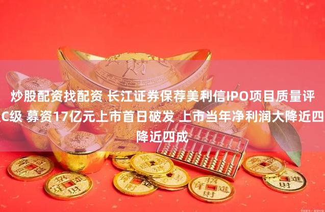 炒股配资找配资 长江证券保荐美利信IPO项目质量评级C级 募资17亿元上市首日破发 上市当年净利润大降近四成