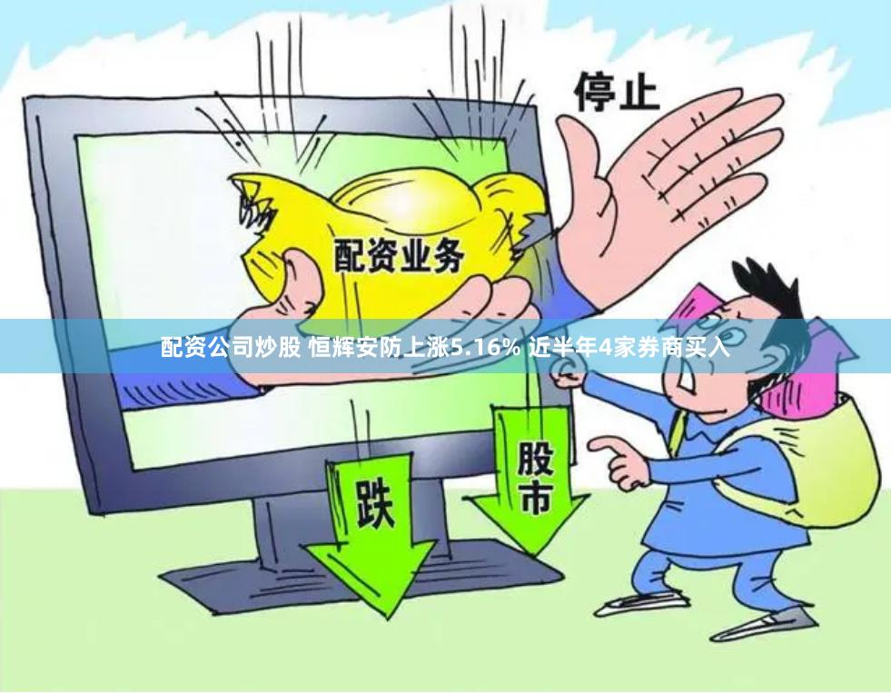 配资公司炒股 恒辉安防上涨5.16% 近半年4家券商买入