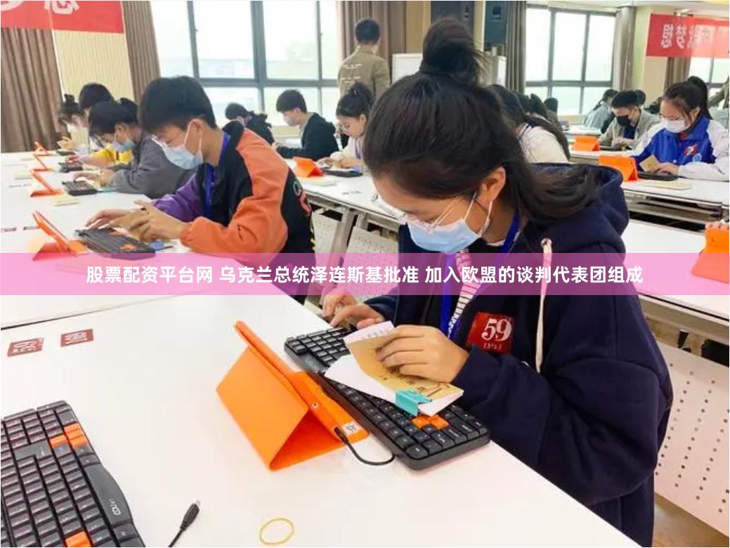 股票配资平台网 乌克兰总统泽连斯基批准 加入欧盟的谈判代表团组成