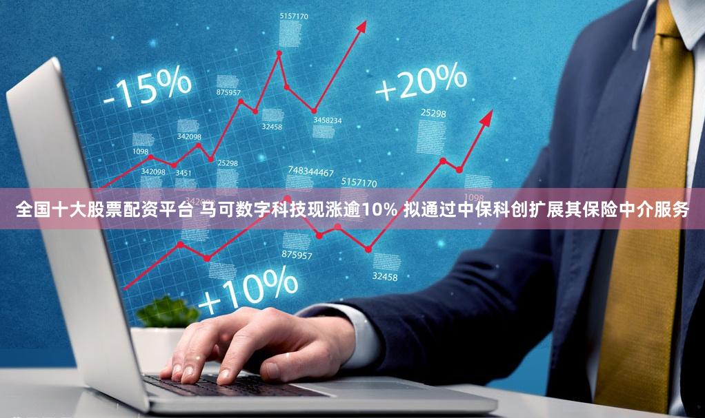 全国十大股票配资平台 马可数字科技现涨逾10% 拟通过中保科创扩展其保险中介服务