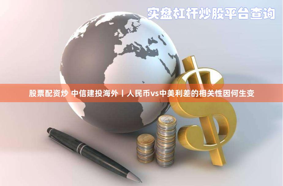 股票配资炒 中信建投海外丨人民币vs中美利差的相关性因何生变