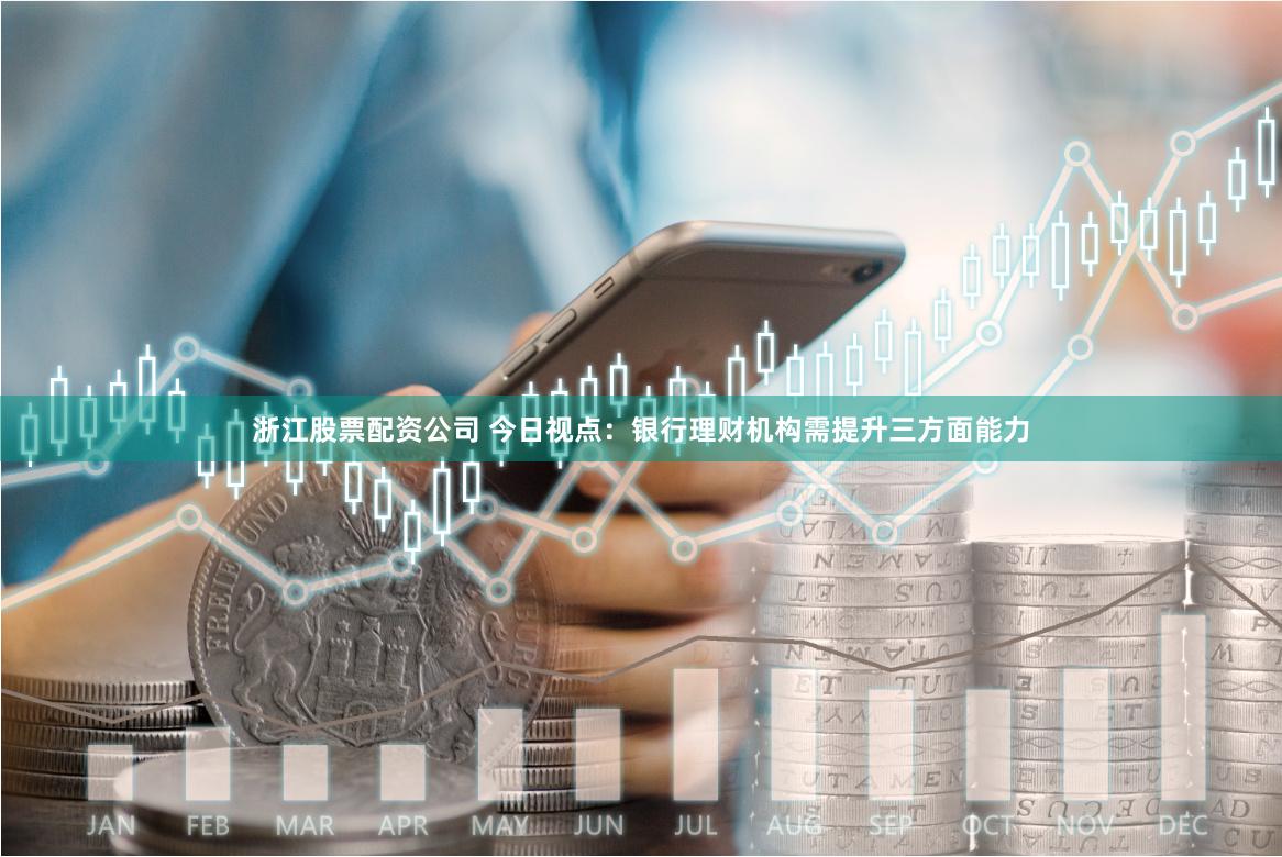 浙江股票配资公司 今日视点：银行理财机构需提升三方面能力