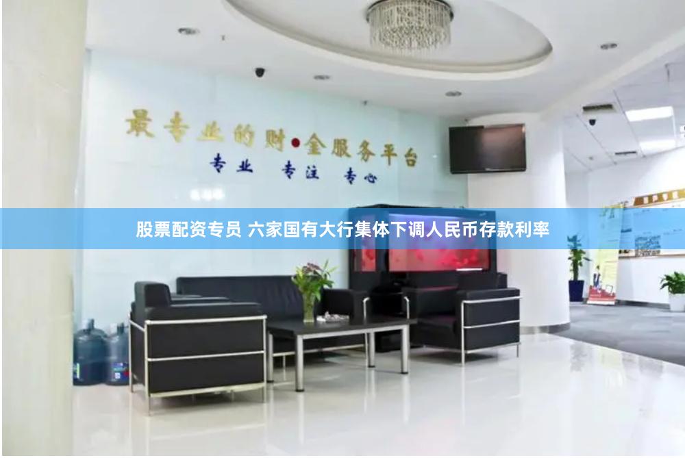 股票配资专员 六家国有大行集体下调人民币存款利率