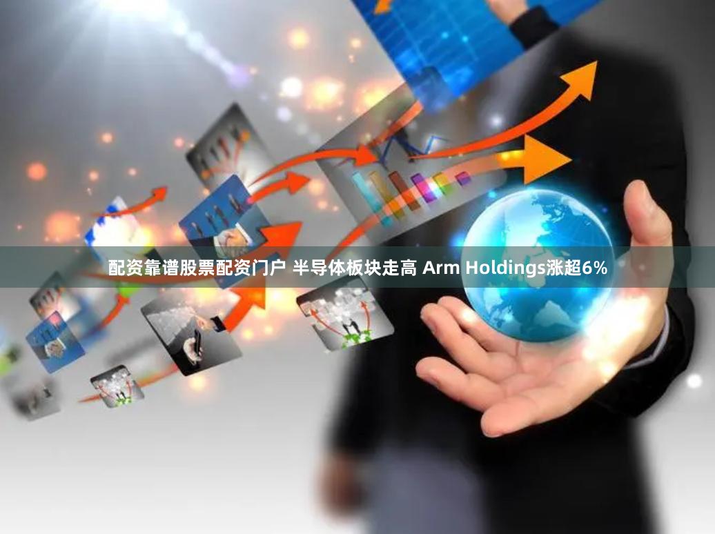 配资靠谱股票配资门户 半导体板块走高 Arm Holdings涨超6%