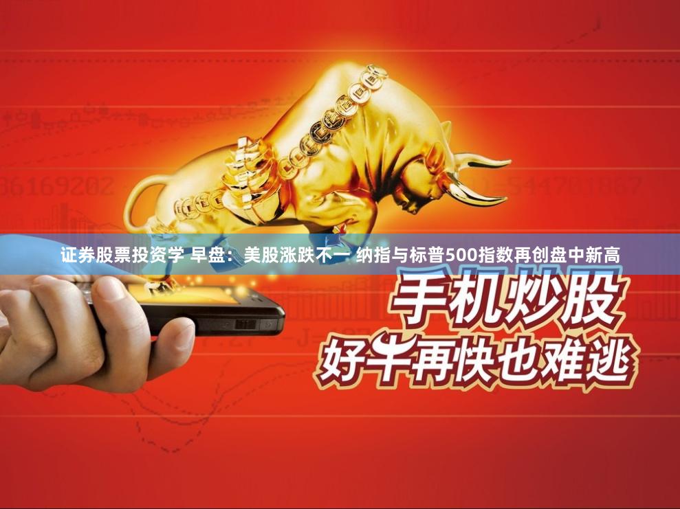 证券股票投资学 早盘：美股涨跌不一 纳指与标普500指数再创盘中新高