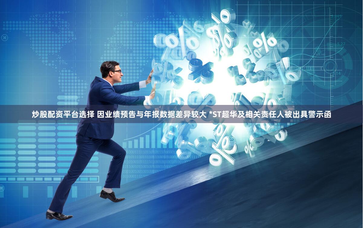 炒股配资平台选择 因业绩预告与年报数据差异较大 *ST超华及相关责任人被出具警示函