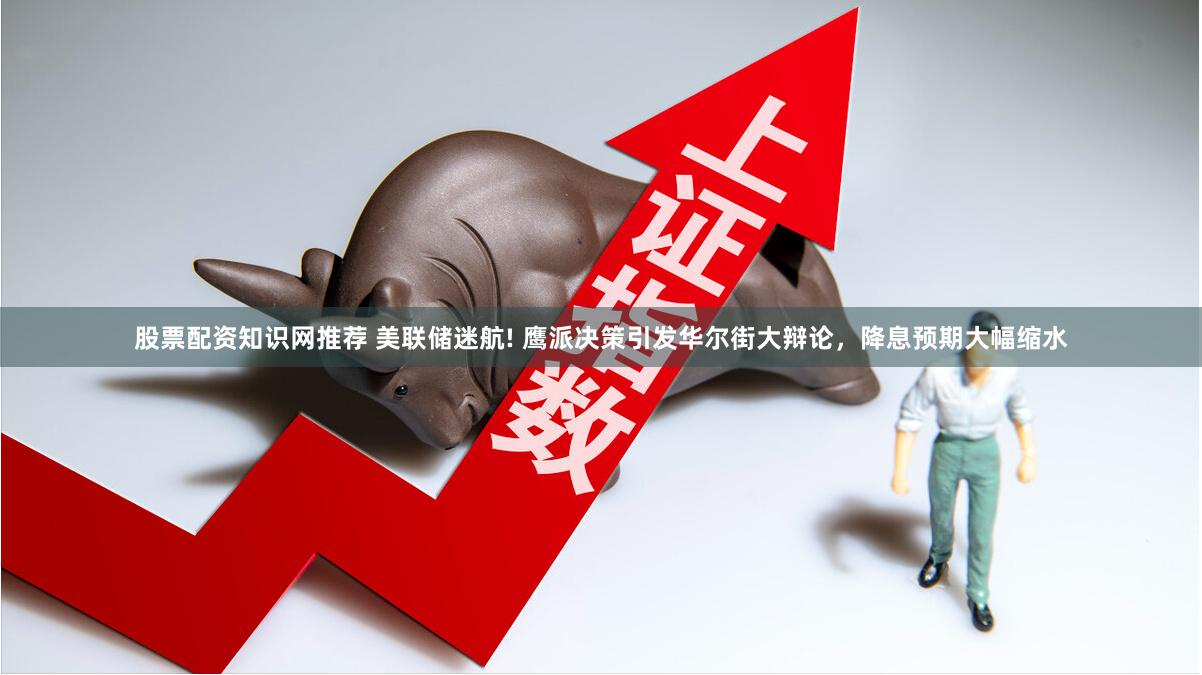 股票配资知识网推荐 美联储迷航! 鹰派决策引发华尔街大辩论，降息预期大幅缩水